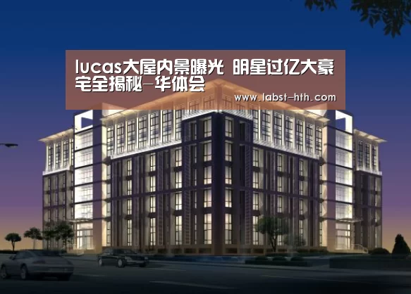 lucas大屋内景曝光 明星过亿大豪宅全揭秘-华体会(图2) 华体会官方